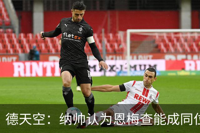 德天空：纳帅认为恩梅查能成同位置世界最佳 曼城曼联皇马均有意